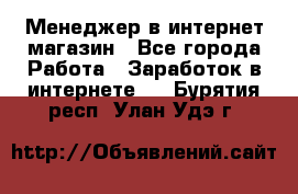 Менеджер в интернет-магазин - Все города Работа » Заработок в интернете   . Бурятия респ.,Улан-Удэ г.